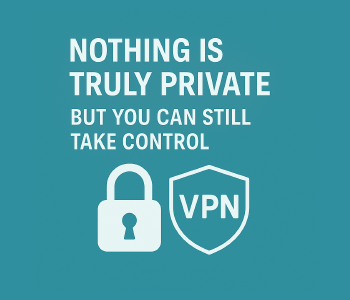 Nothing Is Truly Private: What VPNs Can (and Can’t) Do for You
