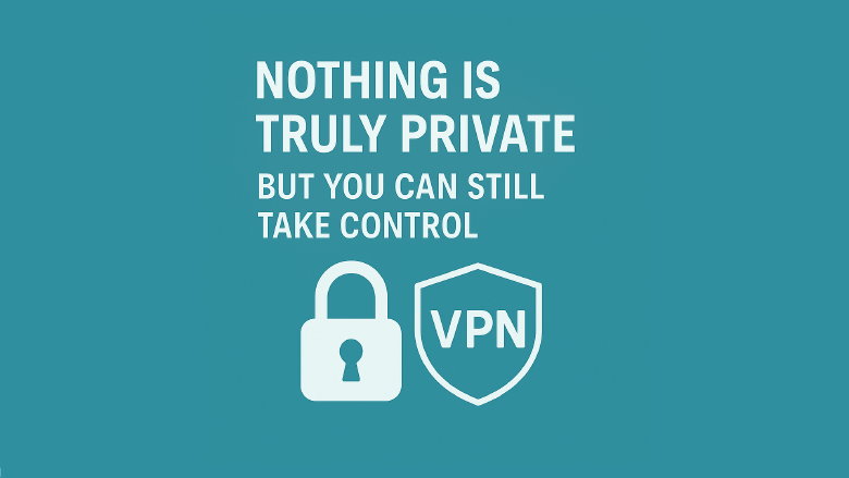 Nothing Is Truly Private: What VPNs Can (and Can’t) Do for You