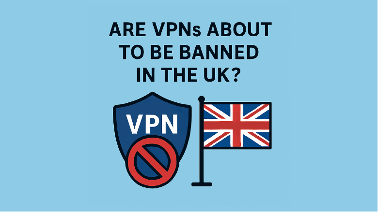 Are VPNs About to Be Banned in the UK? Here's What's Really Going On