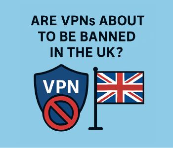 Are VPNs About to Be Banned in the UK? Here's What's Really Going On
